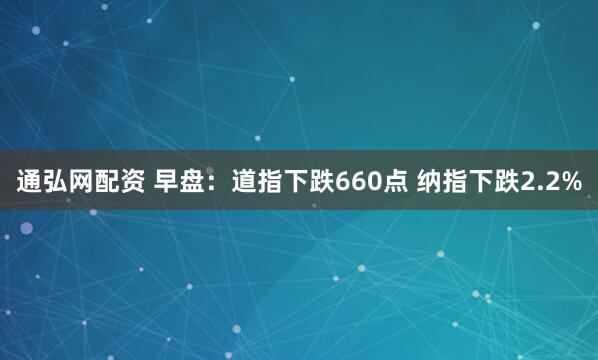 通弘网配资 早盘：道指下跌660点 纳指下跌2.2%
