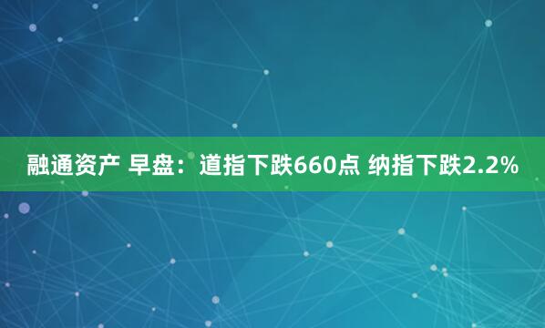 融通资产 早盘：道指下跌660点 纳指下跌2.2%
