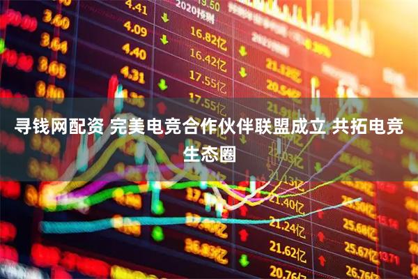 寻钱网配资 完美电竞合作伙伴联盟成立 共拓电竞生态圈