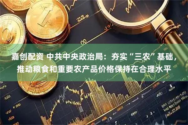 嘉创配资 中共中央政治局：夯实“三农”基础，推动粮食和重要农产品价格保持在合理水平