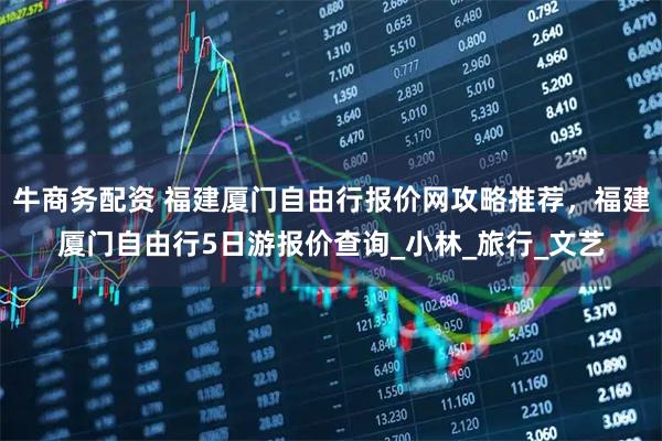牛商务配资 福建厦门自由行报价网攻略推荐，福建厦门自由行5日游报价查询_小林_旅行_文艺