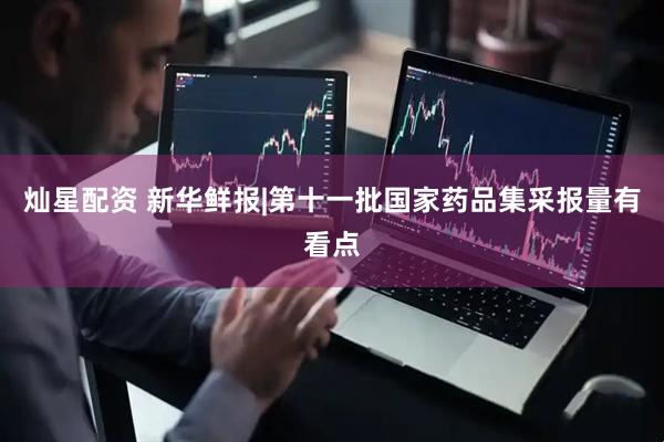 灿星配资 新华鲜报|第十一批国家药品集采报量有看点