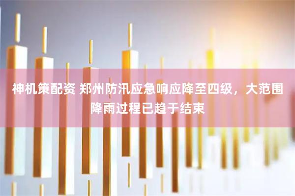 神机策配资 郑州防汛应急响应降至四级，大范围降雨过程已趋于结束
