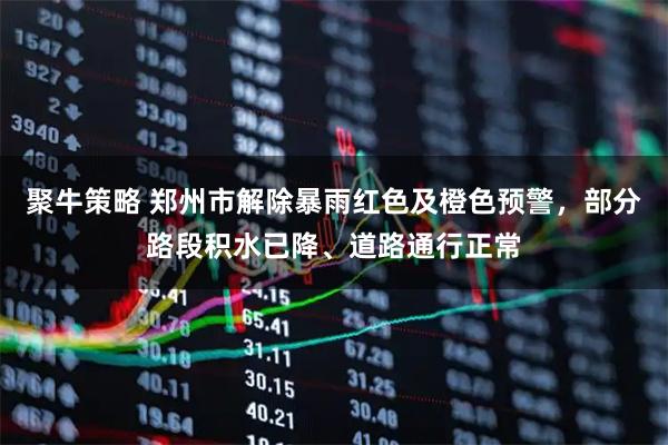 聚牛策略 郑州市解除暴雨红色及橙色预警，部分路段积水已降、道路通行正常