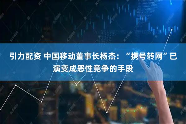 引力配资 中国移动董事长杨杰：“携号转网”已演变成恶性竞争的手段