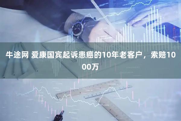 牛途网 爱康国宾起诉患癌的10年老客户，索赔1000万