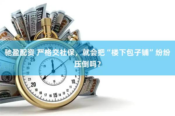 驰盈配资 严格交社保，就会把“楼下包子铺”纷纷压倒吗？