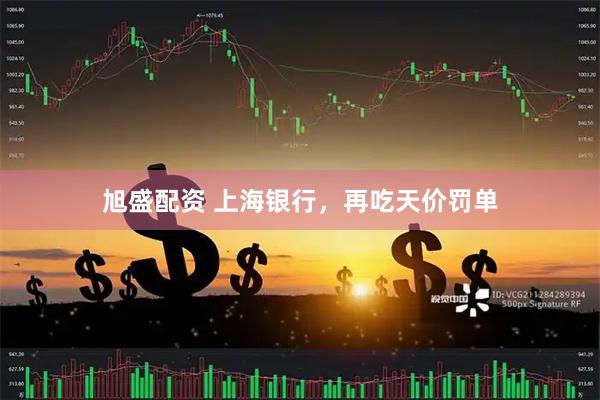 旭盛配资 上海银行，再吃天价罚单