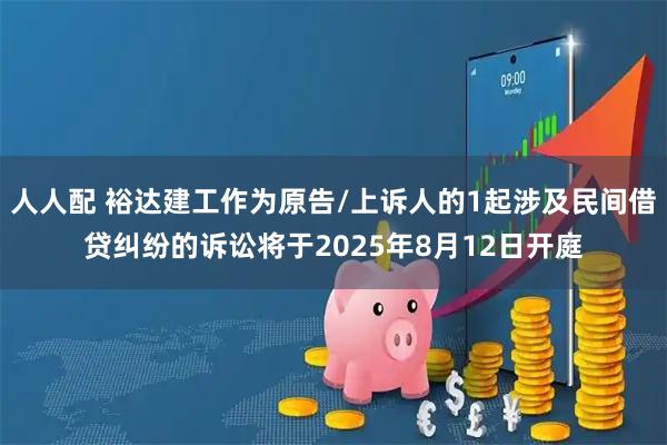 人人配 裕达建工作为原告/上诉人的1起涉及民间借贷纠纷的诉讼将于2025年8月12日开庭