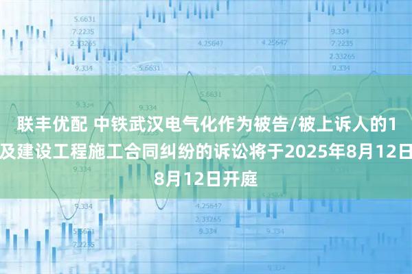 联丰优配 中铁武汉电气化作为被告/被上诉人的1起涉及建设工程施工合同纠纷的诉讼将于2025年8月12日开庭