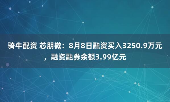 骑牛配资 芯朋微：8月8日融资买入3250.9万元，融资融券余额3.99亿元