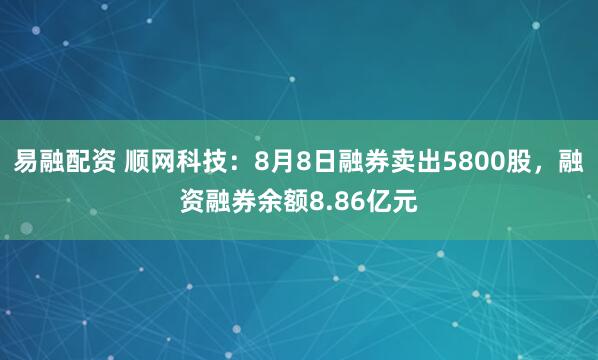 易融配资 顺网科技：8月8日融券卖出5800股，融资融券余额8.86亿元