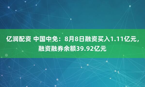 亿润配资 中国中免：8月8日融资买入1.11亿元，融资融券余额39.92亿元