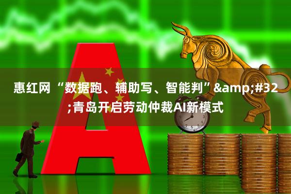 惠红网 “数据跑、辅助写、智能判” 青岛开启劳动仲裁AI新模式