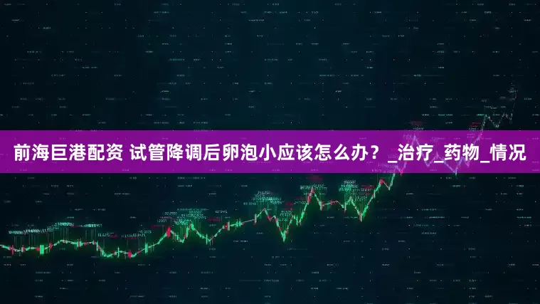 前海巨港配资 试管降调后卵泡小应该怎么办？_治疗_药物_情况