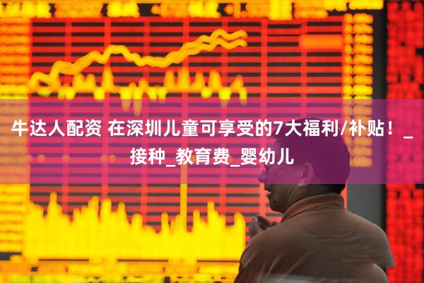 牛达人配资 在深圳儿童可享受的7大福利/补贴！_接种_教育费_婴幼儿
