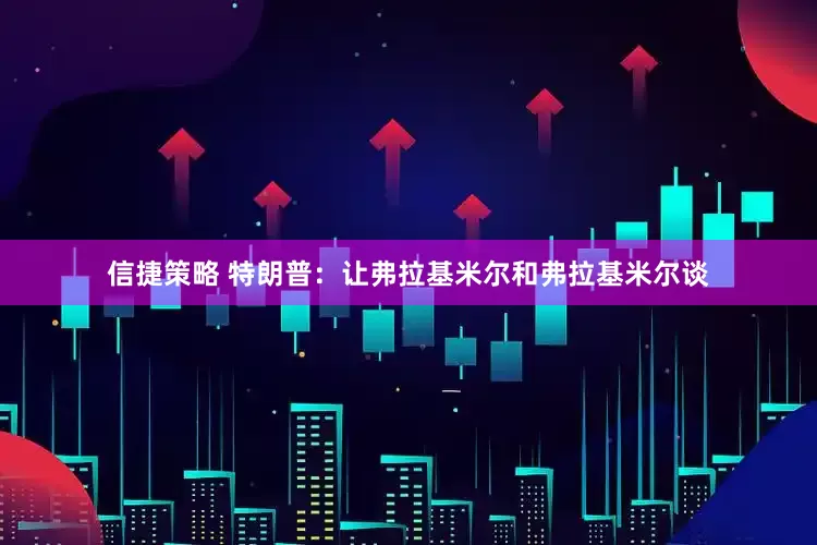 信捷策略 特朗普：让弗拉基米尔和弗拉基米尔谈