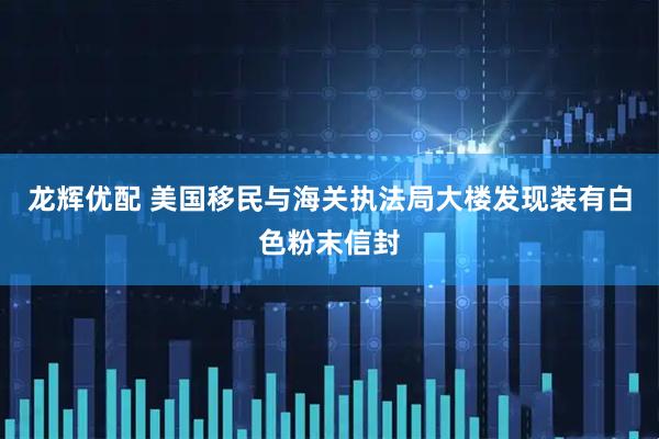 龙辉优配 美国移民与海关执法局大楼发现装有白色粉末信封