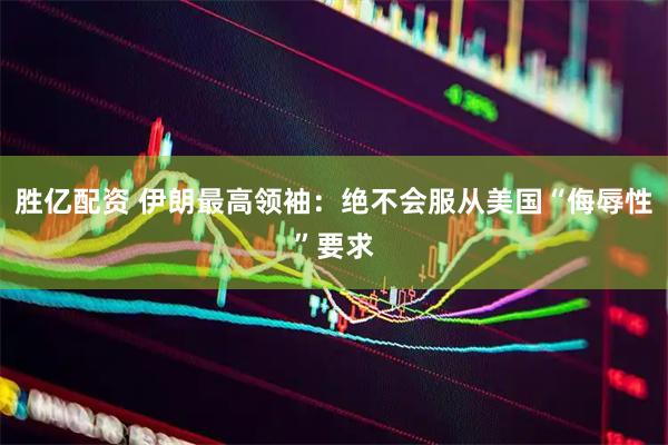 胜亿配资 伊朗最高领袖：绝不会服从美国“侮辱性”要求