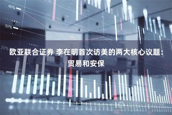 欧亚联合证券 李在明首次访美的两大核心议题：贸易和安保