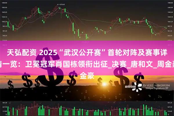 天弘配资 2025“武汉公开赛”首轮对阵及赛事详情一览：卫冕冠军肖国栋领衔出征_决赛_唐和文_周金豪