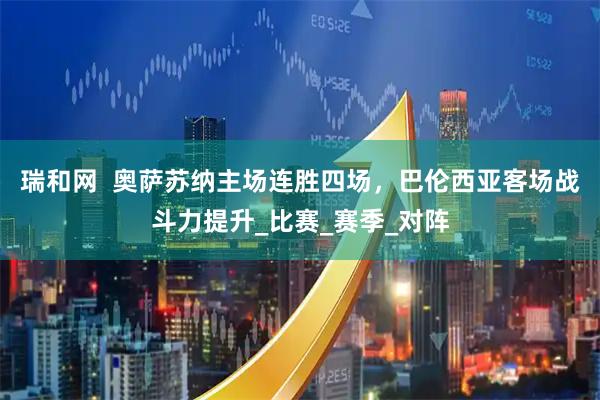 瑞和网  奥萨苏纳主场连胜四场，巴伦西亚客场战斗力提升_比赛_赛季_对阵