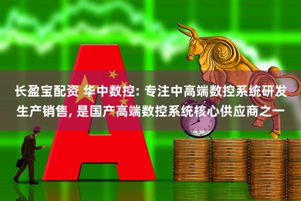 长盈宝配资 华中数控: 专注中高端数控系统研发生产销售, 是国产高端数控系统核心供应商之一