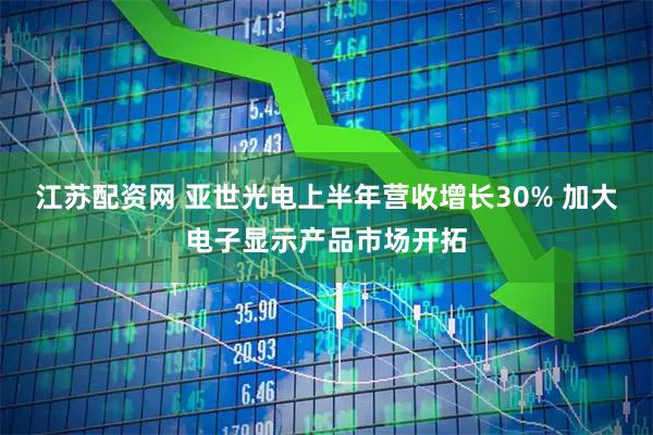 江苏配资网 亚世光电上半年营收增长30% 加大电子显示产品市场开拓
