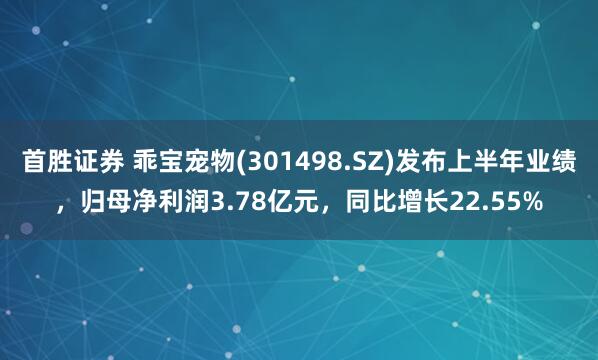 首胜证券 乖宝宠物(301498.SZ)发布上半年业绩，归母净利润3.78亿元，同比增长22.55%