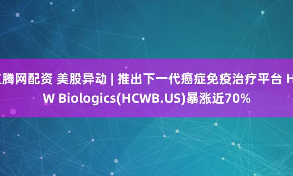 红腾网配资 美股异动 | 推出下一代癌症免疫治疗平台 HCW Biologics(HCWB.US)暴涨近70%
