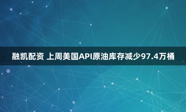 融凯配资 上周美国API原油库存减少97.4万桶