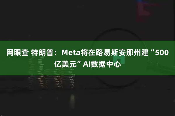 网眼查 特朗普：Meta将在路易斯安那州建“500亿美元”AI数据中心