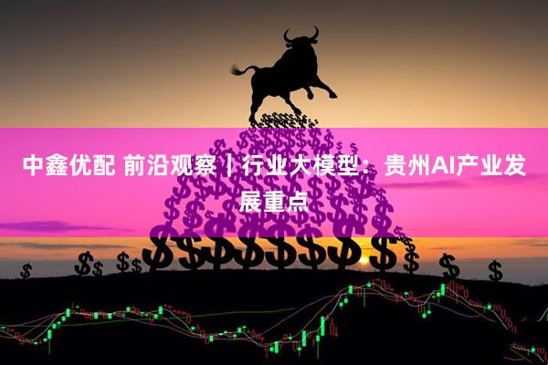 中鑫优配 前沿观察｜行业大模型：贵州AI产业发展重点