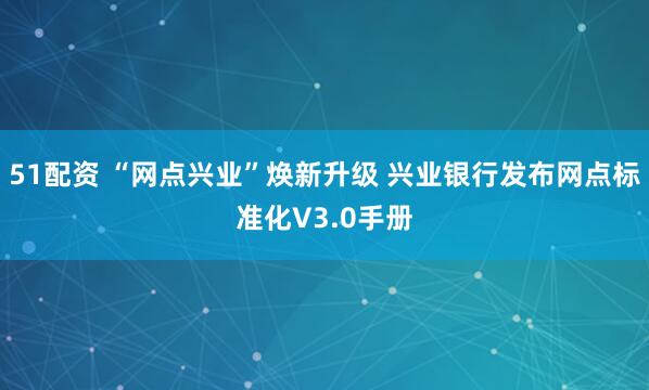 51配资 “网点兴业”焕新升级 兴业银行发布网点标准化V3.0手册
