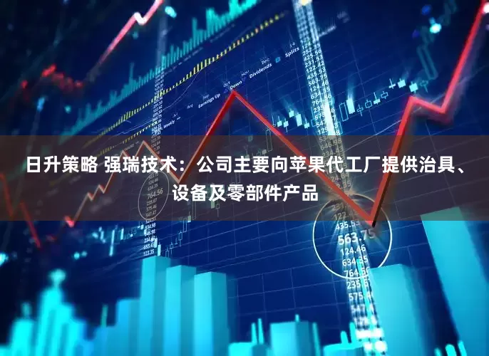 日升策略 强瑞技术：公司主要向苹果代工厂提供治具、设备及零部件产品