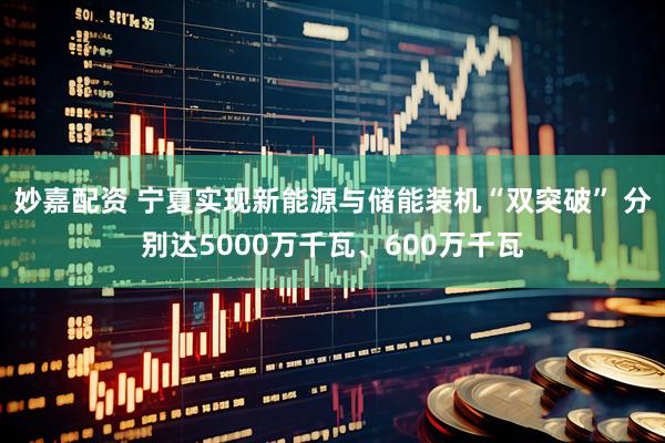 妙嘉配资 宁夏实现新能源与储能装机“双突破” 分别达5000万千瓦、600万千瓦