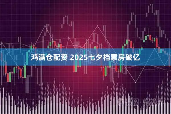 鸿满仓配资 2025七夕档票房破亿
