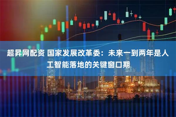 超昇网配资 国家发展改革委：未来一到两年是人工智能落地的关键窗口期