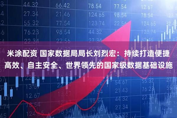 米涂配资 国家数据局局长刘烈宏：持续打造便捷高效、自主安全、世界领先的国家级数据基础设施