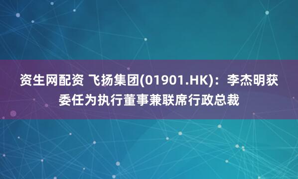 资生网配资 飞扬集团(01901.HK)：李杰明获委任为执行董事兼联席行政总裁