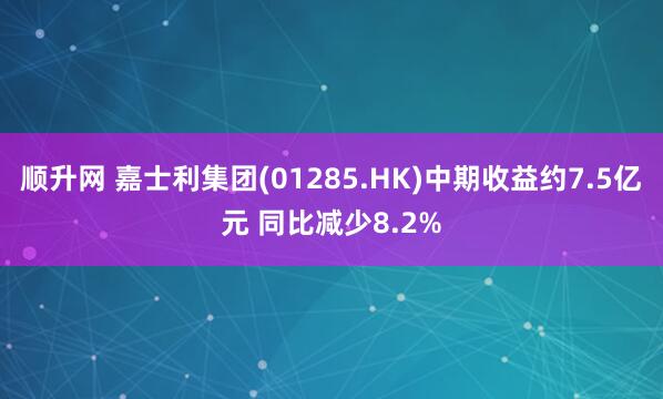 顺升网 嘉士利集团(01285.HK)中期收益约7.5亿元 同比减少8.2%