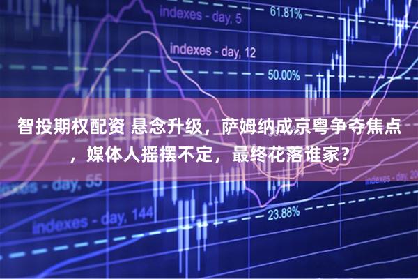 智投期权配资 悬念升级，萨姆纳成京粤争夺焦点，媒体人摇摆不定，最终花落谁家？