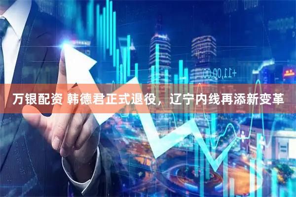 万银配资 韩德君正式退役，辽宁内线再添新变革