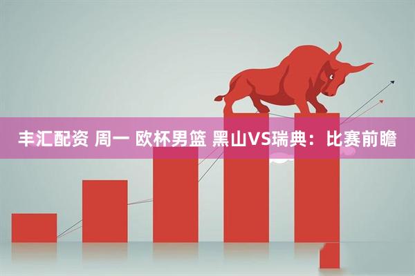 丰汇配资 周一 欧杯男篮 黑山VS瑞典：比赛前瞻