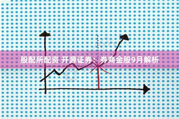 股配所配资 开源证券：券商金股9月解析