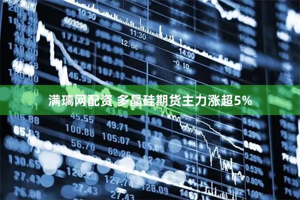 满璃网配资 多晶硅期货主力涨超5%