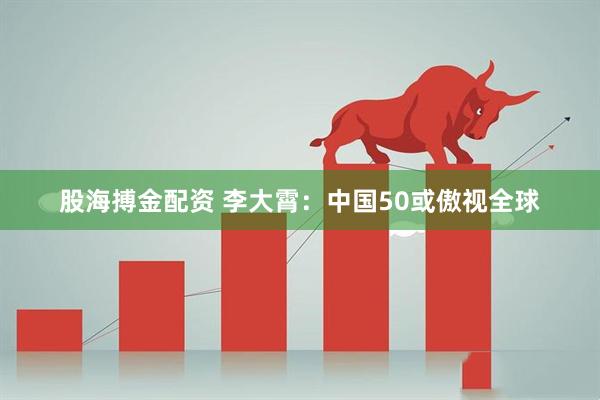 股海搏金配资 李大霄：中国50或傲视全球