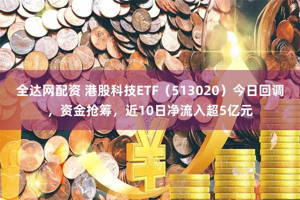 全达网配资 港股科技ETF（513020）今日回调，资金抢筹，近10日净流入超5亿元