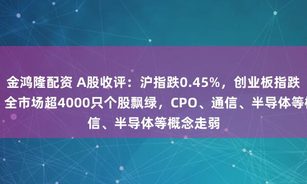 金鸿隆配资 A股收评：沪指跌0.45%，创业板指跌2.85%，全市场超4000只个股飘绿，CPO、通信、半导体等概念走弱