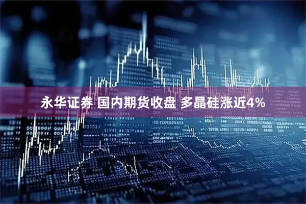 永华证券 国内期货收盘 多晶硅涨近4%